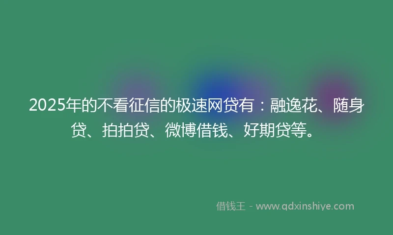 2025年的不看征信的极速网贷有：融逸花、随身贷、拍拍贷、微博借钱、好期贷等。