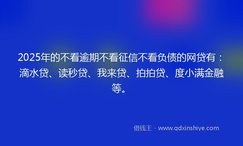 2025年的不看逾期不看征信不看负债的网贷有：滴水贷、读秒贷、我来贷、拍拍贷、度小满金融等。