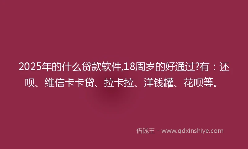2025年的什么贷款软件,18周岁的好通过?有：还呗、维信卡卡贷、拉卡拉、洋钱罐、花呗等。