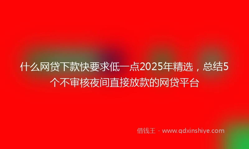 什么网贷下款快要求低一点2025年精选，总结5个不审核夜间直接放款的网贷平台