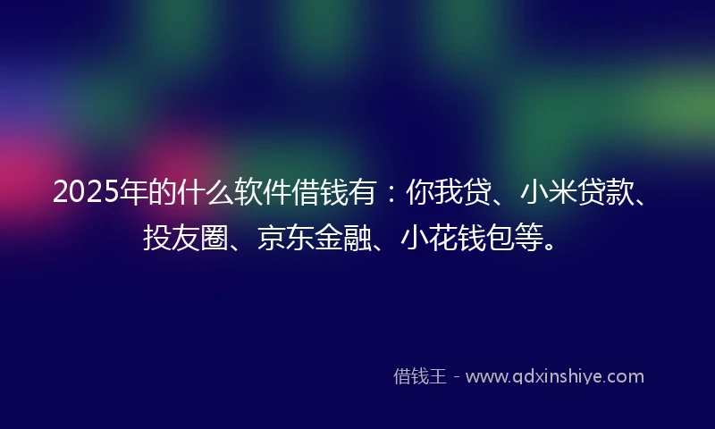 2025年的什么软件借钱有：你我贷、小米贷款、投友圈、京东金融、小花钱包等。