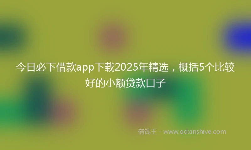 今日必下借款app下载2025年精选，概括5个比较好的小额贷款口子
