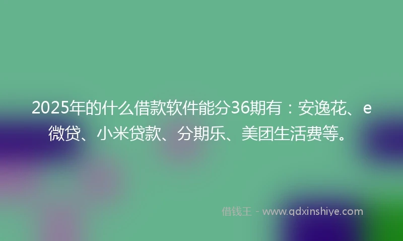 2025年的什么借款软件能分36期有：安逸花、e微贷、小米贷款、分期乐、美团生活费等。