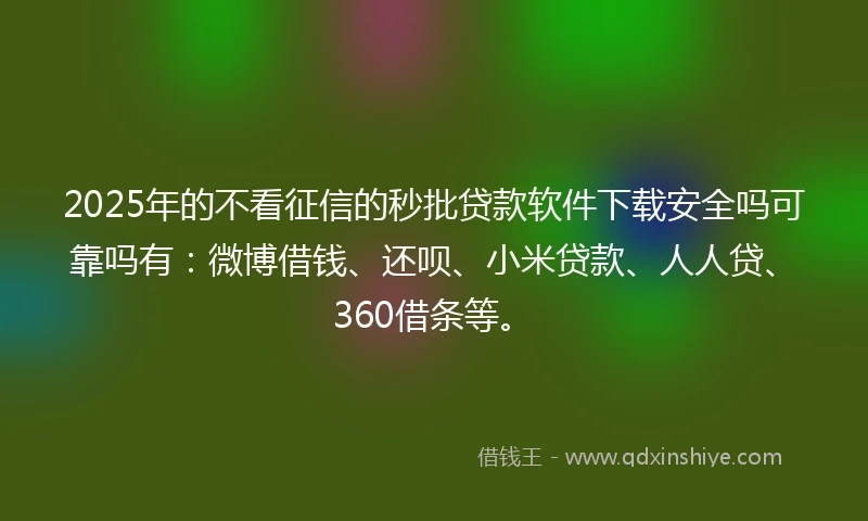 2025年的不看征信的秒批贷款软件下载安全吗可靠吗有：微博借钱、还呗、小米贷款、人人贷、360借条等。
