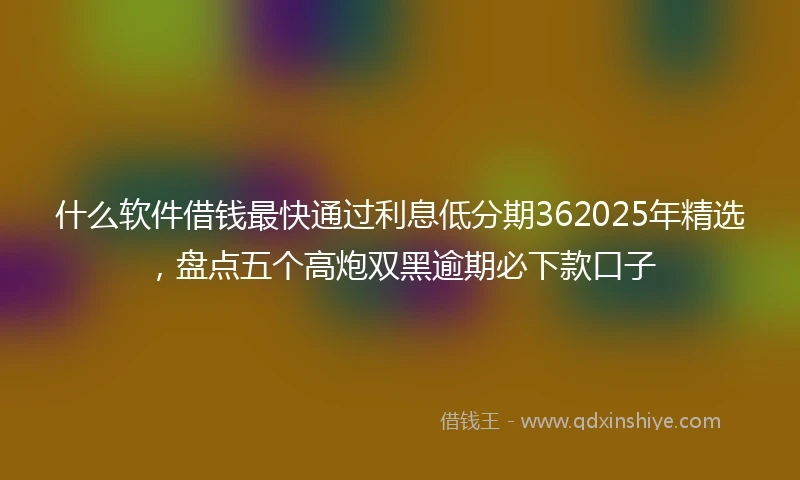 什么软件借钱最快通过利息低分期362025年精选，盘点五个高炮双黑逾期必下款口子