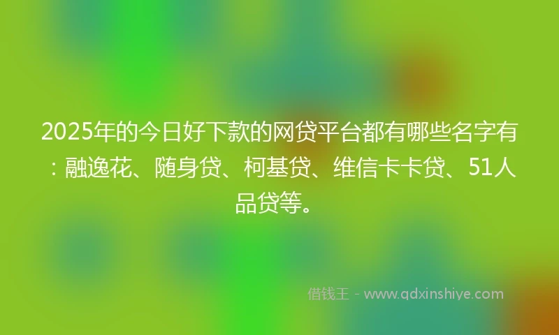2025年的今日好下款的网贷平台都有哪些名字有:融逸花、随身贷、柯基贷、维信卡卡贷、51人品贷等。