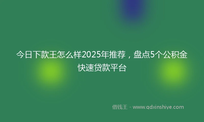 今日下款王怎么样2025年推荐，盘点5个公积金快速贷款平台