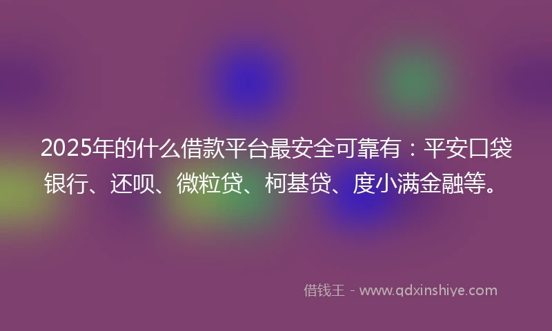 2025年的什么借款平台最安全可靠有：平安口袋银行、还呗、微粒贷、柯基贷、度小满金融等。