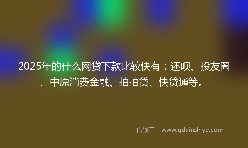 2025年的什么网贷下款比较快有：还呗、投友圈、中原消费金融、拍拍贷、快贷通等。