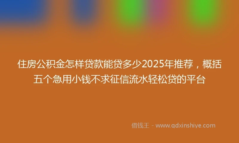 住房公积金怎样贷款能贷多少2025年推荐，概括五个急用小钱不求征信流水轻松贷的平台