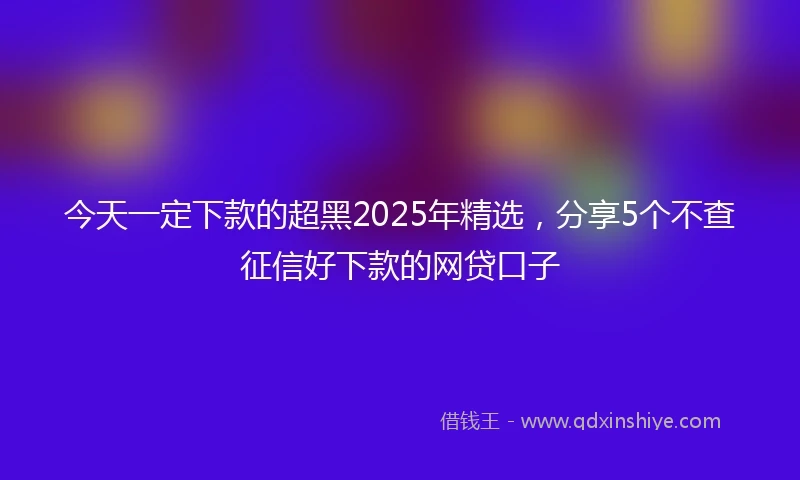 今天一定下款的超黑2025年精选，分享5个不查征信好下款的网贷口子