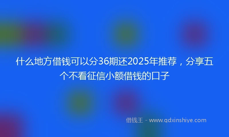 什么地方借钱可以分36期还2025年推荐，分享五个不看征信小额借钱的口子