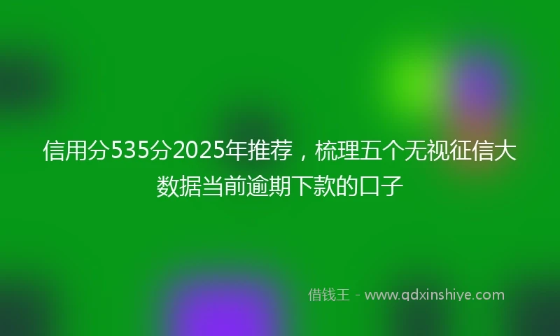 信用分535分2025年推荐，梳理五个无视征信大数据当前逾期下款的口子