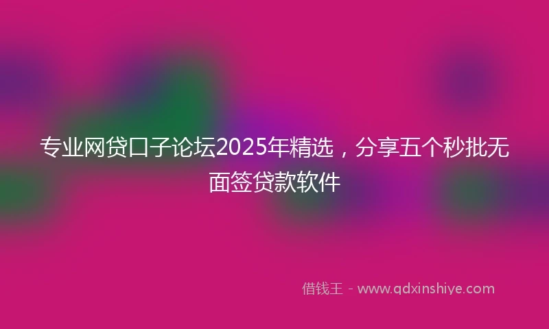 专业网贷口子论坛2025年精选，分享五个秒批无面签贷款软件