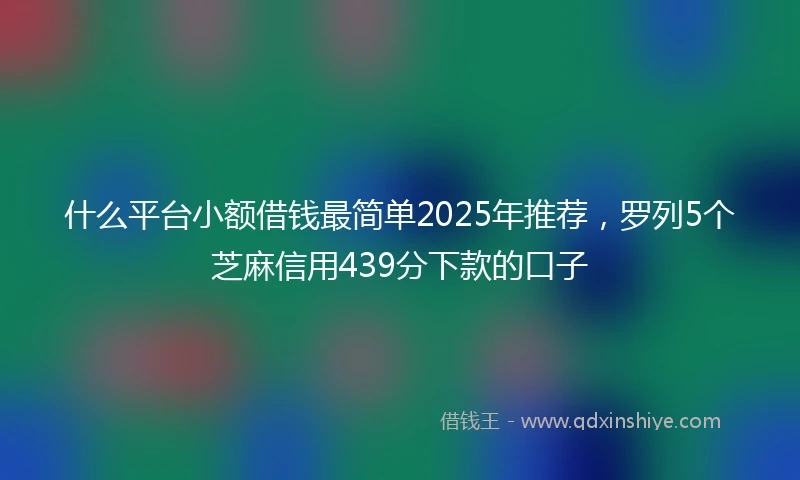 什么平台小额借钱最简单2025年推荐，罗列5个芝麻信用439分下款的口子