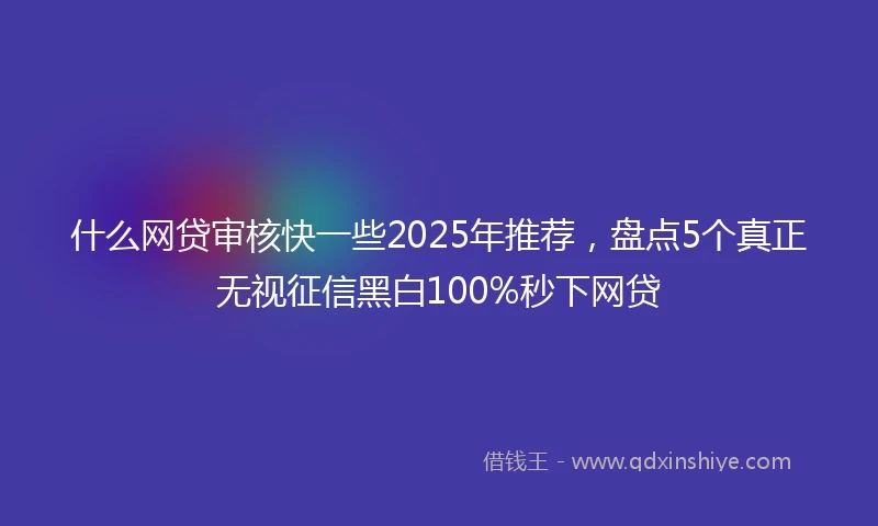 什么网贷审核快一些2025年推荐，盘点5个真正无视征信黑白100%秒下网贷