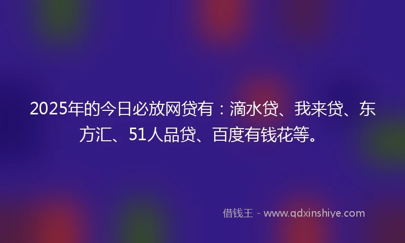 2025年的今日必放网贷有：滴水贷、我来贷、东方汇、51人品贷、百度有钱花等。