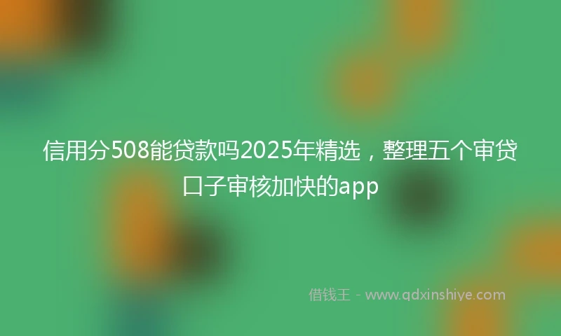 信用分508能贷款吗2025年精选，整理五个审贷口子审核加快的app