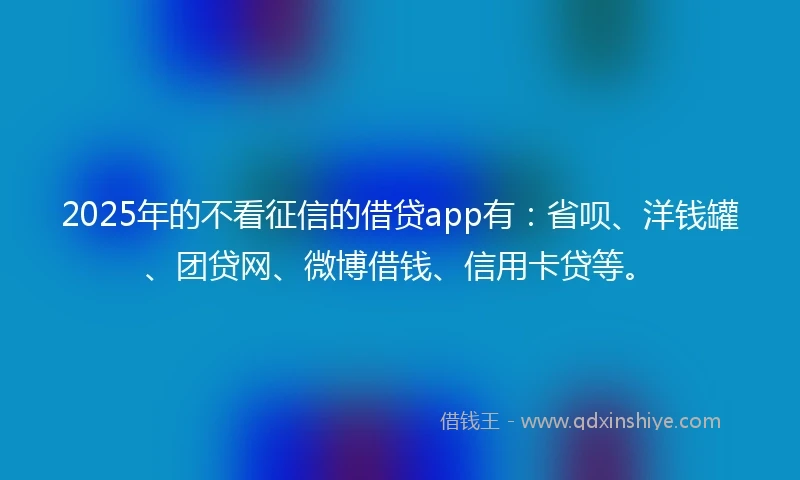 2025年的不看征信的借贷app有：省呗、洋钱罐、团贷网、微博借钱、信用卡贷等。