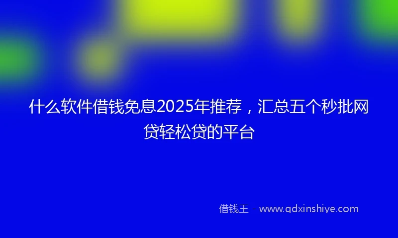 什么软件借钱免息2025年推荐，汇总五个秒批网贷轻松贷的平台