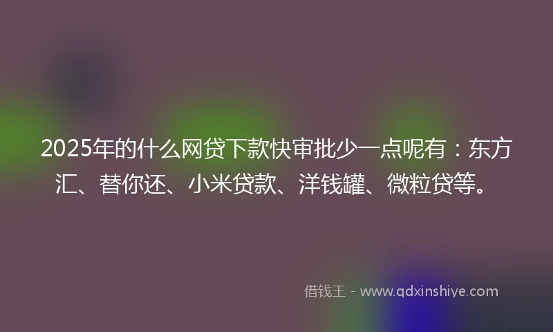 2025年的什么网贷下款快审批少一点呢有：东方汇、替你还、小米贷款、洋钱罐、微粒贷等。