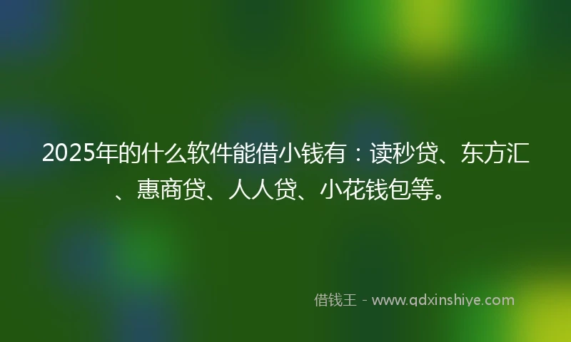 2025年的什么软件能借小钱有：读秒贷、东方汇、惠商贷、人人贷、小花钱包等。