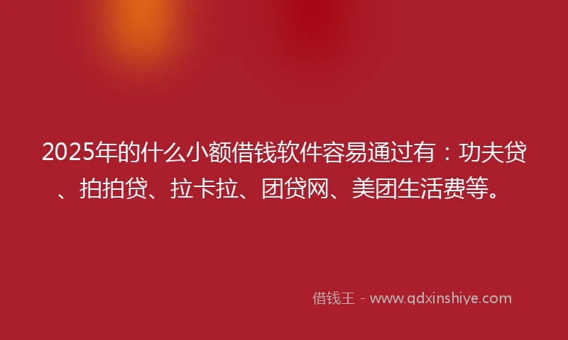 2025年的什么小额借钱软件容易通过有：功夫贷、拍拍贷、拉卡拉、团贷网、美团生活费等。