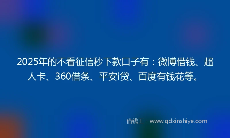 2025年的不看征信秒下款口子有：微博借钱、超人卡、360借条、平安i贷、百度有钱花等。