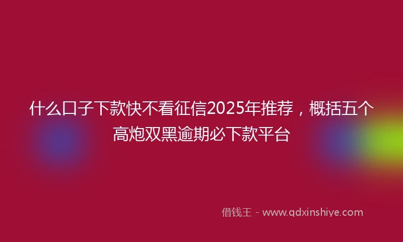 什么口子下款快不看征信2025年推荐，概括五个高炮双黑逾期必下款平台