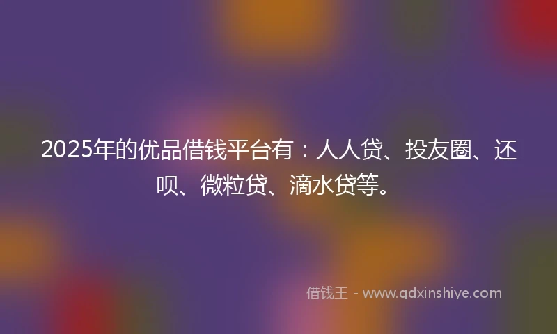 2025年的优品借钱平台有：人人贷、投友圈、还呗、微粒贷、滴水贷等。