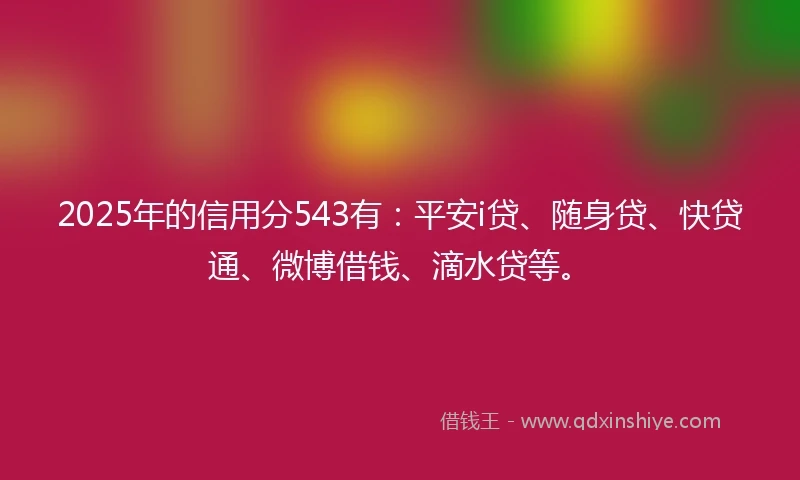 2025年的信用分543有：平安i贷、随身贷、快贷通、微博借钱、滴水贷等。