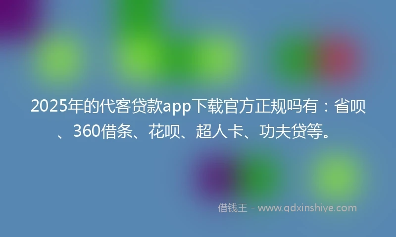 2025年的代客贷款app下载官方正规吗有：省呗、360借条、花呗、超人卡、功夫贷等。