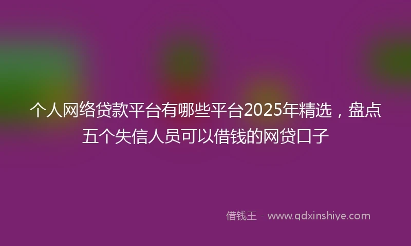 个人网络贷款平台有哪些平台2025年精选，盘点五个失信人员可以借钱的网贷口子