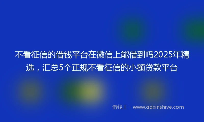 不看征信的借钱平台在微信上能借到吗2025年精选，汇总5个正规不看征信的小额贷款平台