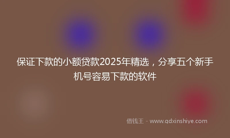 保证下款的小额贷款2025年精选，分享五个新手机号容易下款的软件