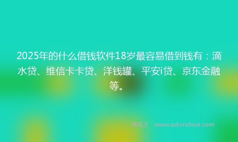 2025年的什么借钱软件18岁最容易借到钱有：滴水贷、维信卡卡贷、洋钱罐、平安i贷、京东金融等。