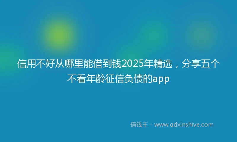 信用不好从哪里能借到钱2025年精选，分享五个不看年龄征信负债的app