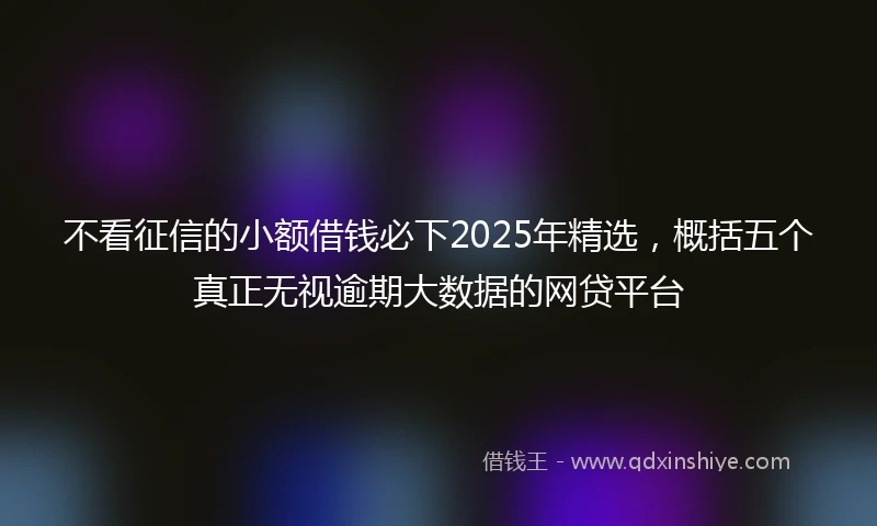 不看征信的小额借钱必下2025年精选，概括五个真正无视逾期大数据的网贷平台