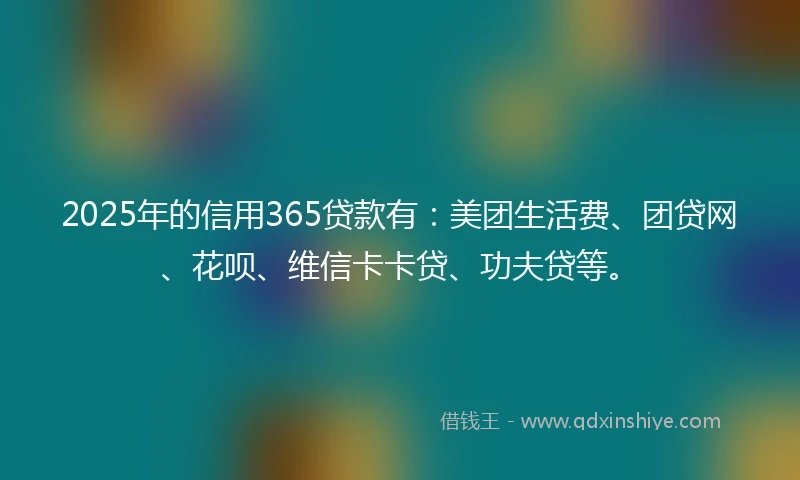 2025年的信用365贷款有：美团生活费、团贷网、花呗、维信卡卡贷、功夫贷等。