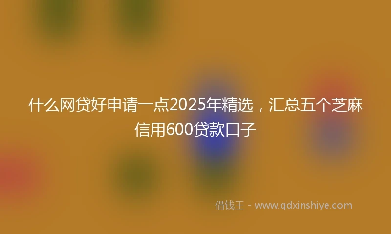 什么网贷好申请一点2025年精选，汇总五个芝麻信用600贷款口子