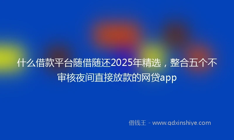 什么借款平台随借随还2025年精选，整合五个不审核夜间直接放款的网贷app