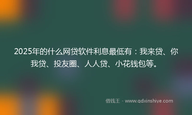 2025年的什么网贷软件利息最低有：我来贷、你我贷、投友圈、人人贷、小花钱包等。