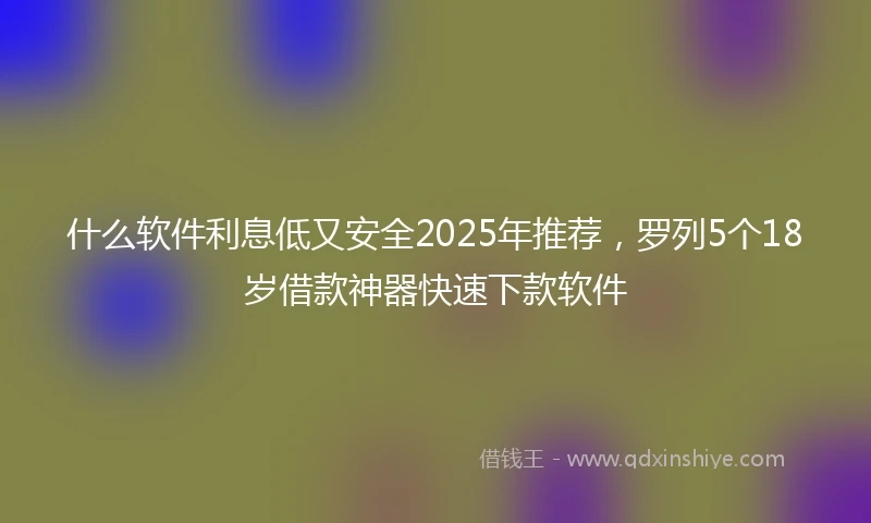 什么软件利息低又安全2025年推荐，罗列5个18岁借款神器快速下款软件