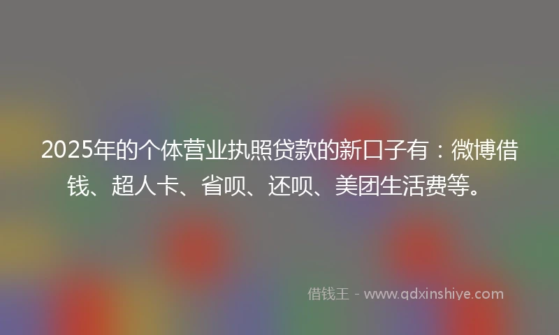 2025年的个体营业执照贷款的新口子有：微博借钱、超人卡、省呗、还呗、美团生活费等。