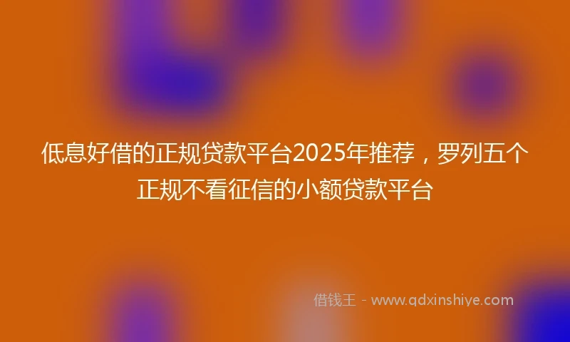 低息好借的正规贷款平台2025年推荐，罗列五个正规不看征信的小额贷款平台