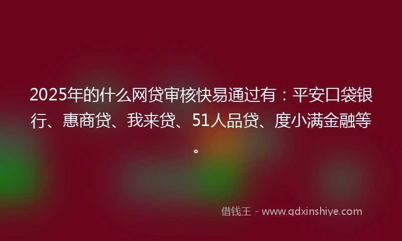 2025年的什么网贷审核快易通过有：平安口袋银行、惠商贷、我来贷、51人品贷、度小满金融等。