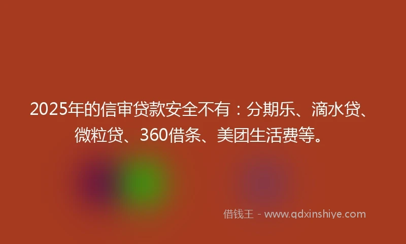 2025年的信审贷款安全不有：分期乐、滴水贷、微粒贷、360借条、美团生活费等。