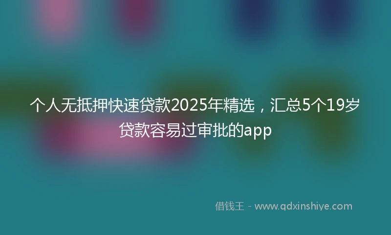 个人无抵押快速贷款2025年精选，汇总5个19岁贷款容易过审批的app