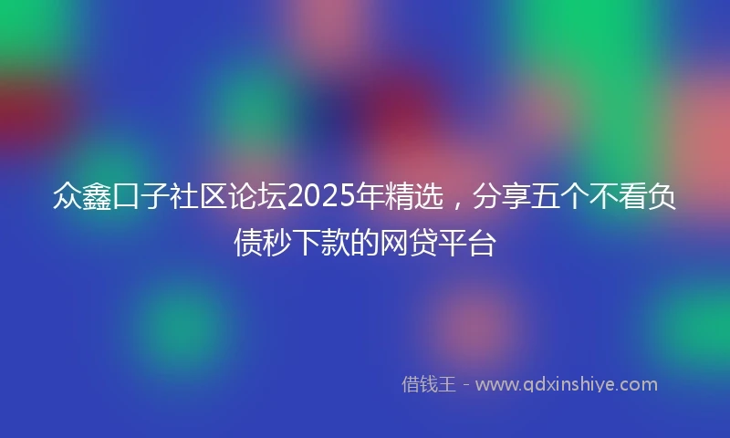 众鑫口子社区论坛2025年精选，分享五个不看负债秒下款的网贷平台