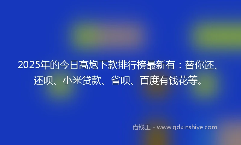2025年的今日高炮下款排行榜最新有：替你还、还呗、小米贷款、省呗、百度有钱花等。